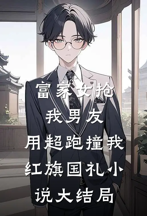 富家女抢我男友，用超跑撞我红旗国礼小说大结局