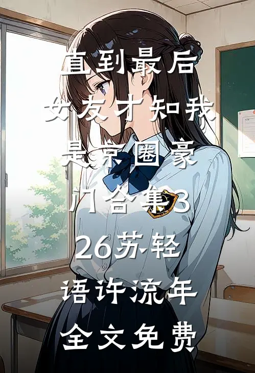 直到最后，女友才知我是京圈豪门合集326苏轻语许流年全文免费