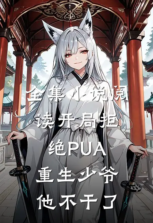 全集小说阅读开局拒绝PUA，重生少爷他不干了