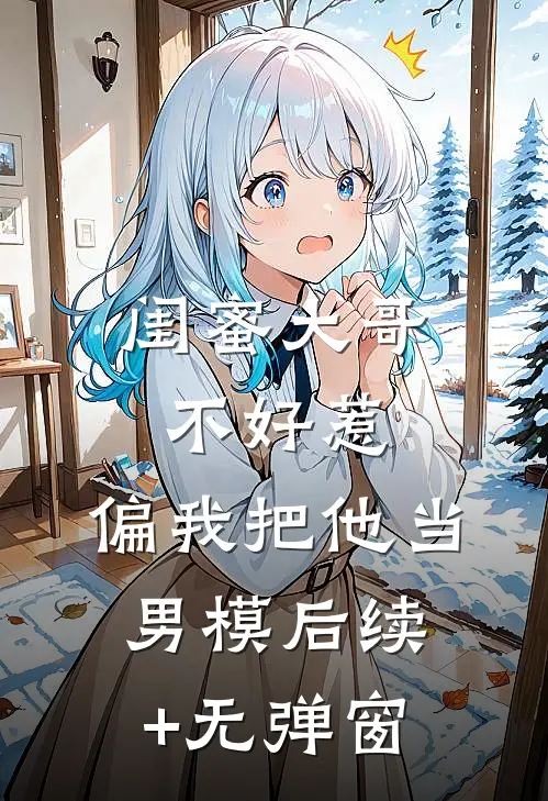 闺蜜大哥不好惹，偏我把他当男模后续+无弹窗