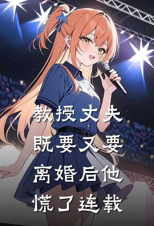 教授丈夫既要又要，离婚后他慌了连载