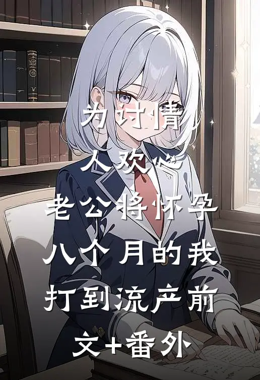 为讨情人欢心，老公将怀孕八个月的我打到流产前文+番外