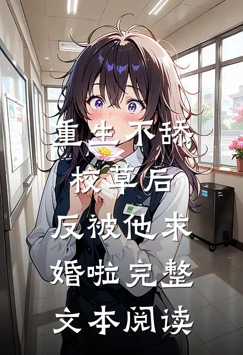 重生不舔校草后，反被他求婚啦完整文本阅读
