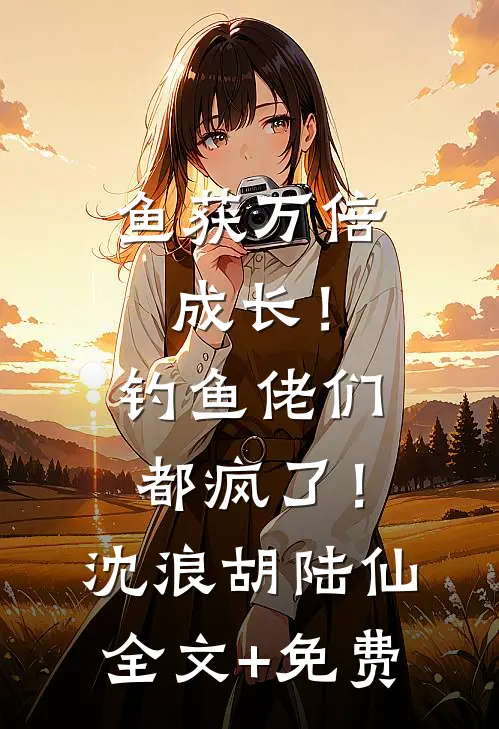 鱼获万倍成长！钓鱼佬们都疯了！沈浪胡陆仙全文+免费