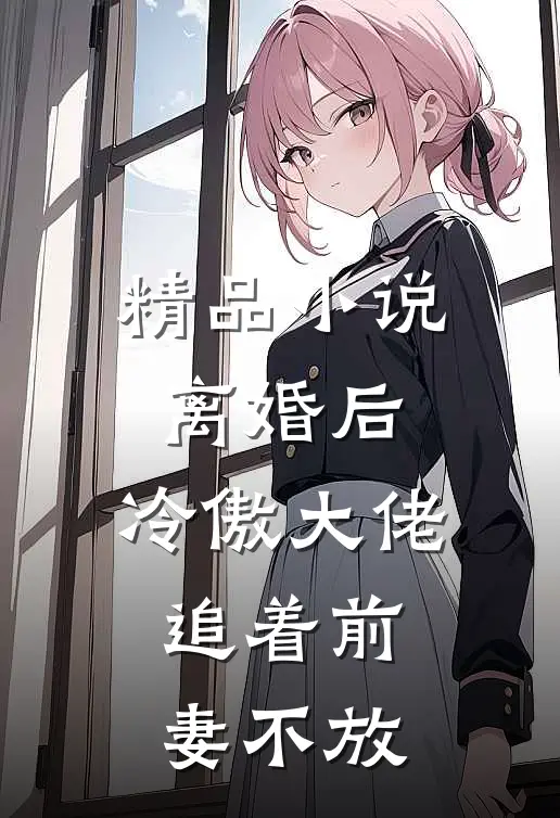 精品小说离婚后，冷傲大佬追着前妻不放