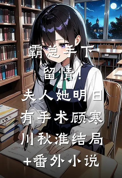 霸总手下留情！夫人她明日有手术顾寒川秋淮结局+番外小说