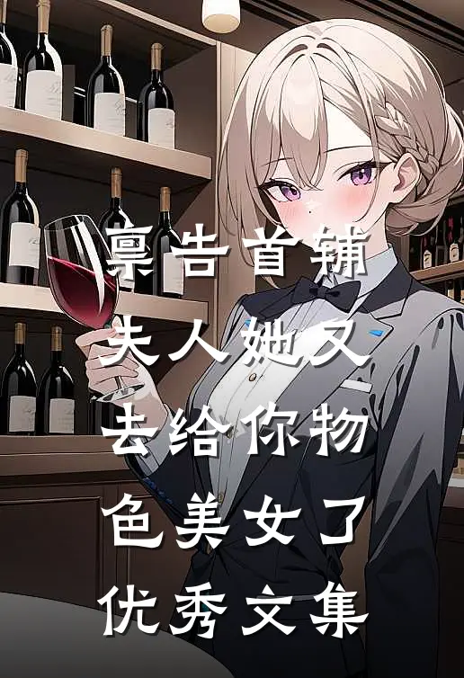 禀告首辅，夫人她又去给你物色美女了优秀文集