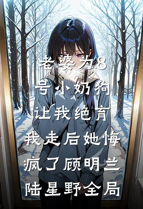 老婆为8号小奶狗让我绝育，我走后她悔疯了顾明兰陆星野全局
