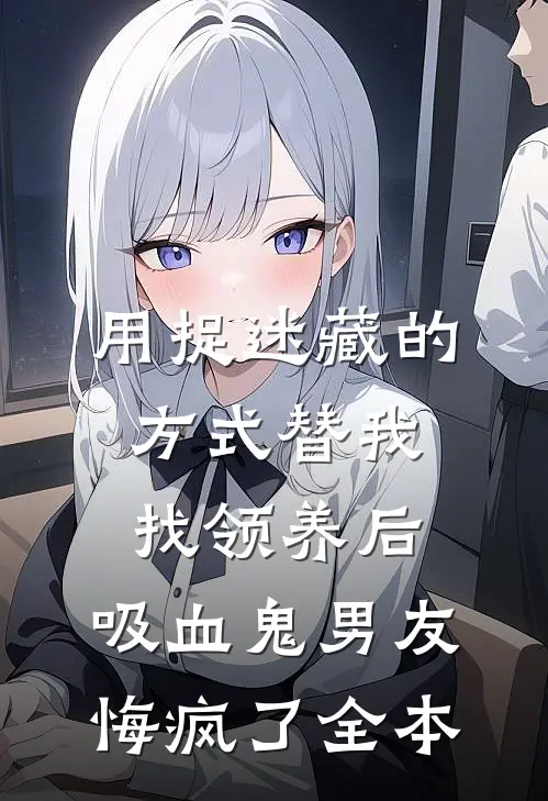 用捉迷藏的方式替我找领养后，吸血鬼男友悔疯了全本