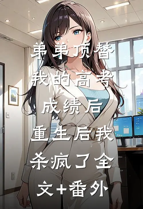 弟弟顶替我的高考成绩后，重生后我杀疯了全文+番外