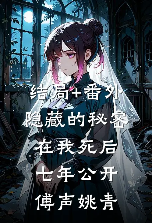 结局+番外隐藏的秘密，在我死后七年公开傅声姚青