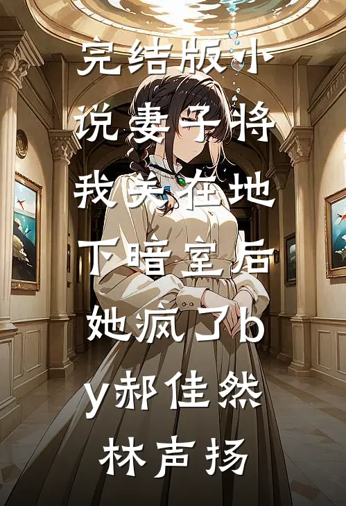完结版小说妻子将我关在地下暗室后，她疯了by郝佳然林声扬