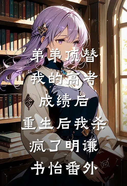 弟弟顶替我的高考成绩后，重生后我杀疯了明谦书怡番外