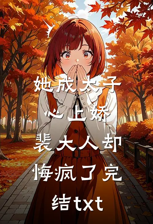 她成太子心上娇，裴大人却悔疯了完结txt