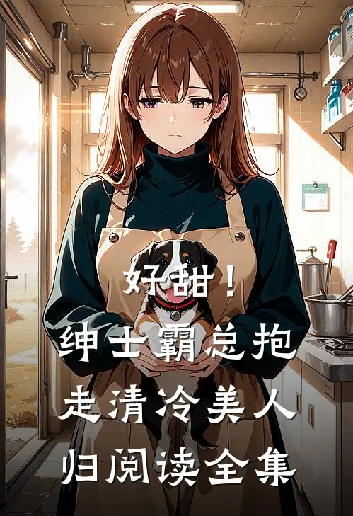 好甜！绅士霸总抱走清冷美人归阅读全集