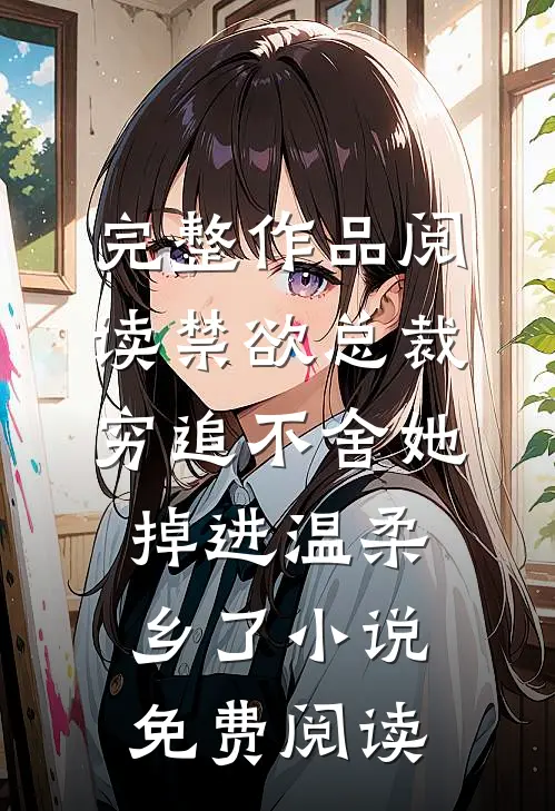 完整作品阅读禁欲总裁穷追不舍她掉进温柔乡了小说免费阅读