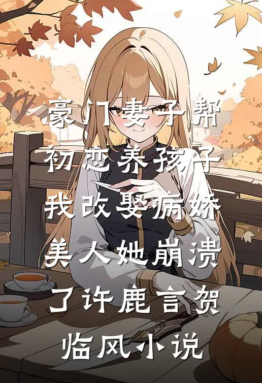 豪门妻子帮初恋养孩子，我改娶病娇美人她崩溃了许鹿言贺临风小说