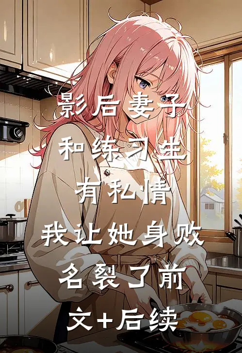 影后妻子和练习生有私情，我让她身败名裂了前文+后续