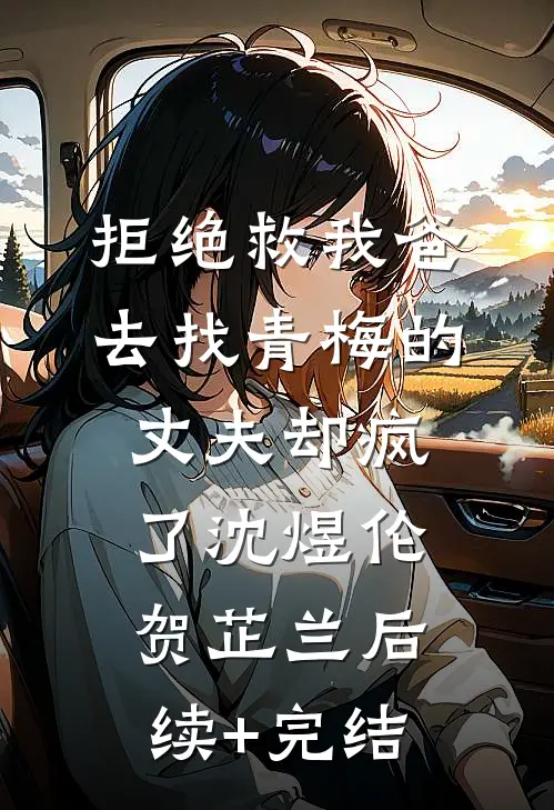 拒绝救我爸，去找青梅的丈夫却疯了沈煜伦贺芷兰后续+完结
