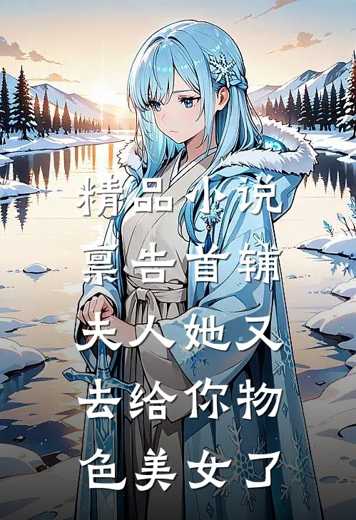 精品小说禀告首辅，夫人她又去给你物色美女了