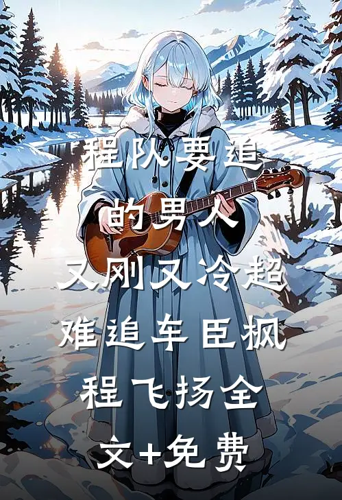 程队要追的男人：又刚又冷超难追车臣枫程飞扬全文+免费