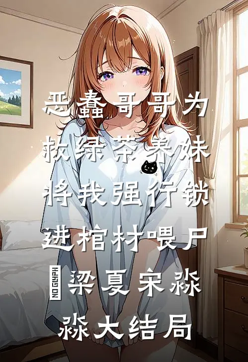 恶蠢哥哥为救绿茶养妹，将我强行锁进棺材喂尸蟞梁夏宋淼淼大结局