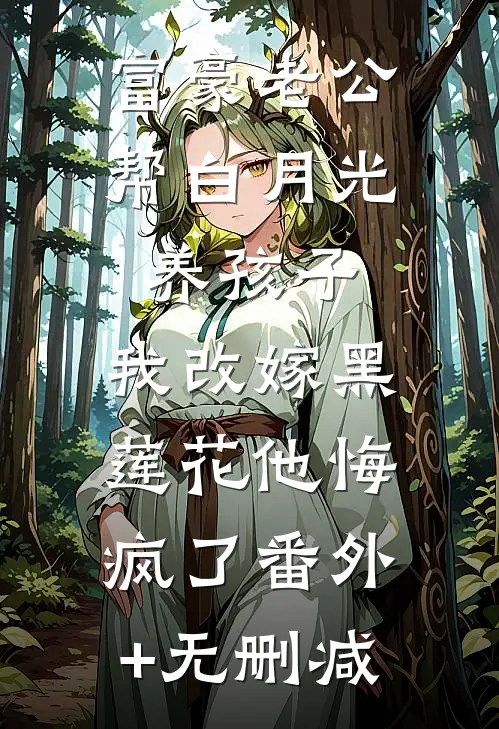 富豪老公帮白月光养孩子，我改嫁黑莲花他悔疯了番外+无删减