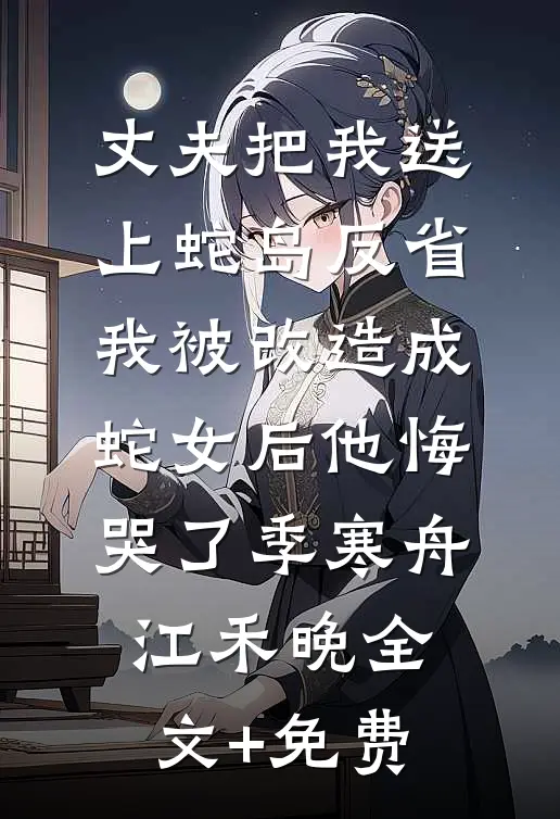丈夫把我送上蛇岛反省，我被改造成蛇女后他悔哭了季寒舟江禾晚全文+免费