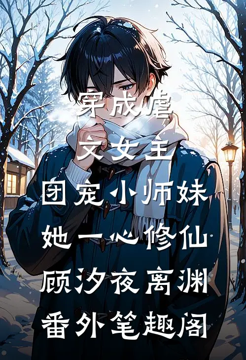 穿成虐文女主，团宠小师妹她一心修仙：顾汐夜离渊番外笔趣阁