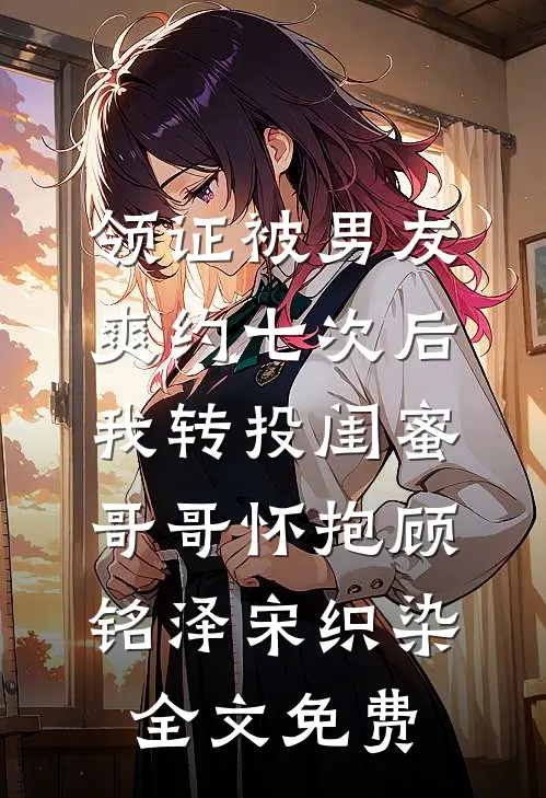 领证被男友爽约七次后，我转投闺蜜哥哥怀抱顾铭泽宋织染全文免费