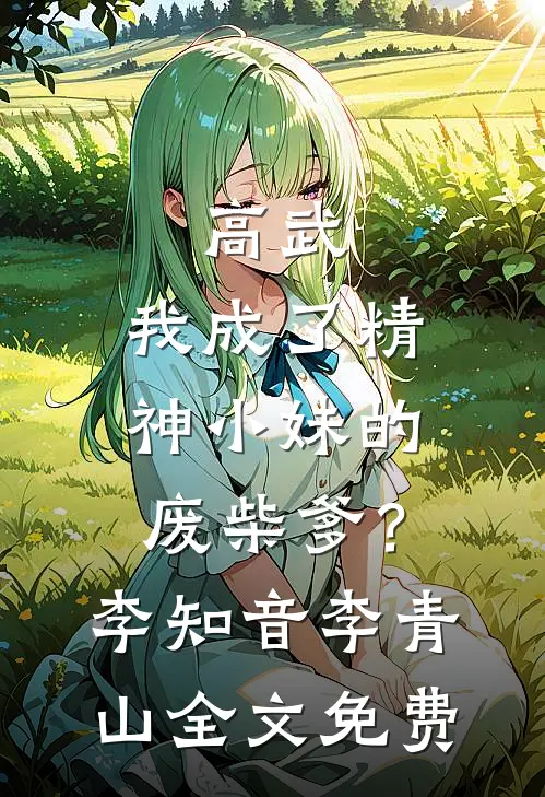 高武：我成了精神小妹的废柴爹？李知音李青山全文免费