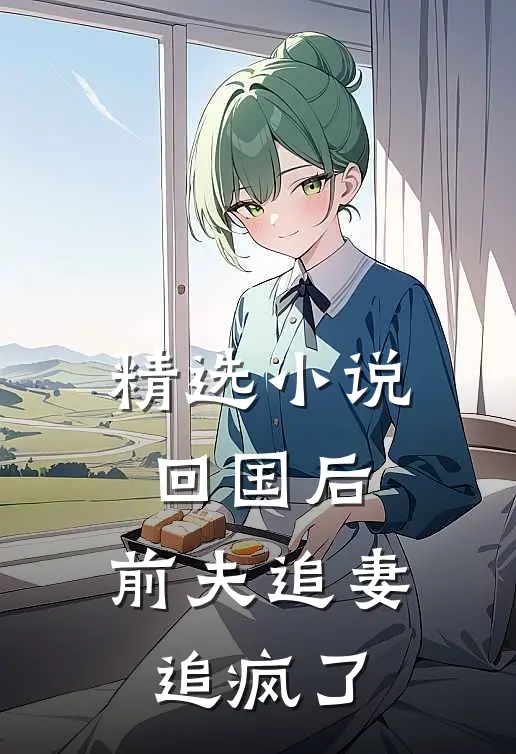 精选小说回国后，前夫追妻追疯了