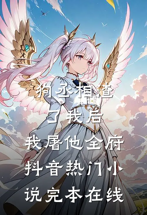 狗丞相渣了我后，我屠他全府抖音热门小说完本在线