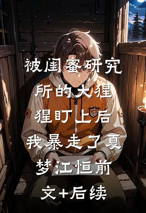被闺蜜研究所的大猩猩盯上后，我暴走了夏梦江恒前文+后续