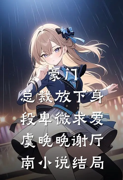 豪门：总裁放下身段卑微求爱虞晚晚谢厅南小说结局