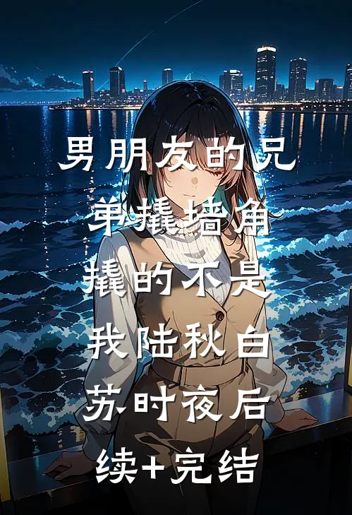 男朋友的兄弟撬墙角，撬的不是我陆秋白苏时夜后续+完结