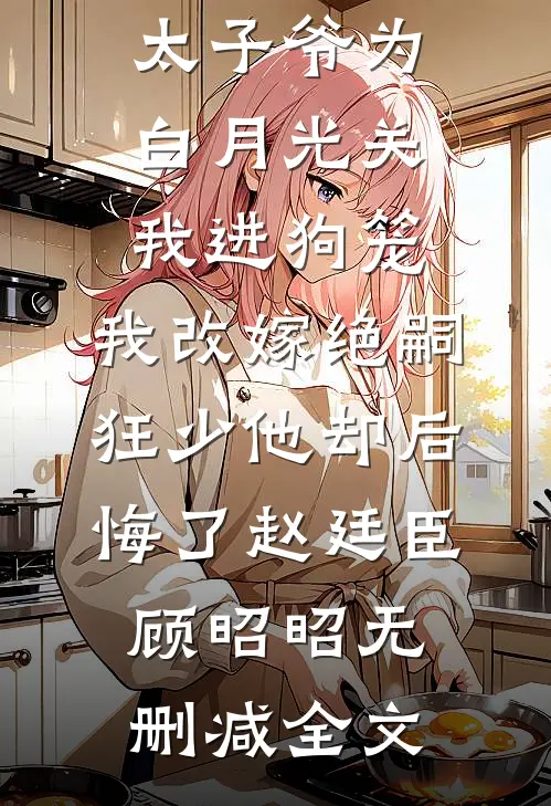 188京圈太子爷为白月光关我进狗笼，我改嫁绝嗣狂少他却后悔了赵廷臣顾昭昭无删减全文