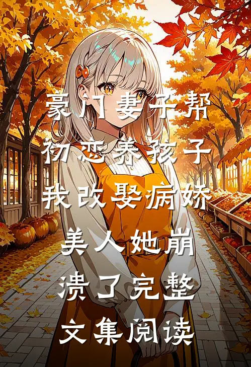 豪门妻子帮初恋养孩子，我改娶病娇美人她崩溃了完整文集阅读