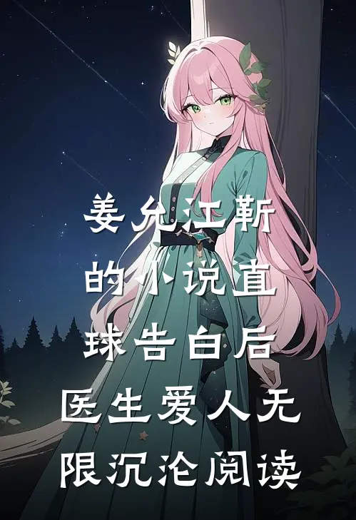 姜允江靳的小说直球告白后，医生爱人无限沉沦阅读