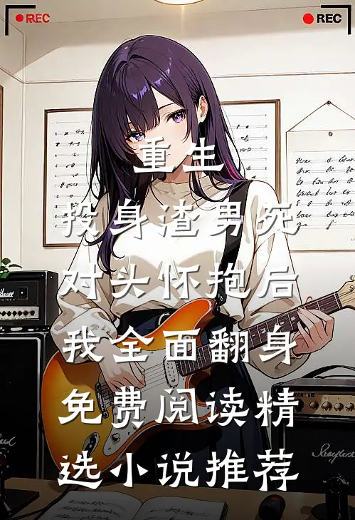 重生:投身渣男死对头怀抱后,我全面翻身免费阅读精选小说推荐