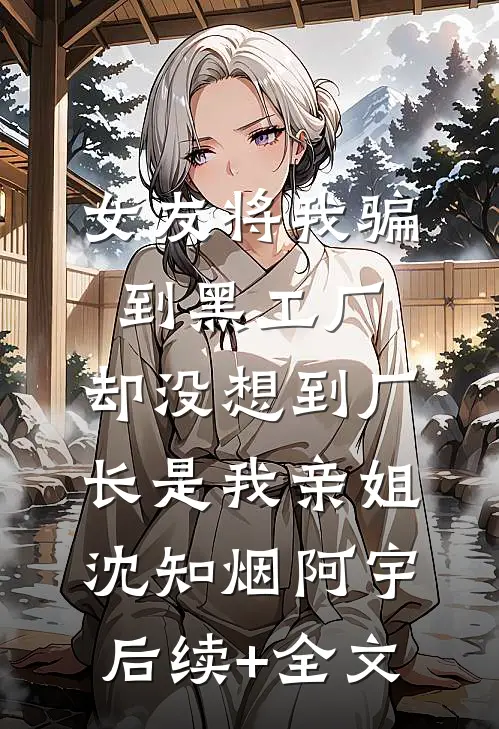 女友将我骗到黑工厂，却没想到厂长是我亲姐沈知烟阿宇后续+全文