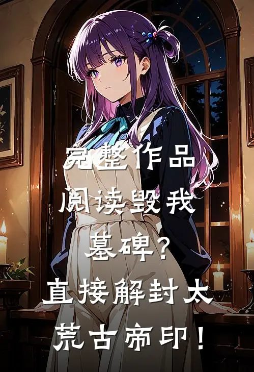 完整作品阅读毁我墓碑？直接解封太荒古帝印！