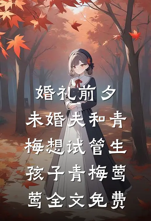 婚礼前夕，未婚夫和青梅想试管生孩子青梅莺莺全文免费