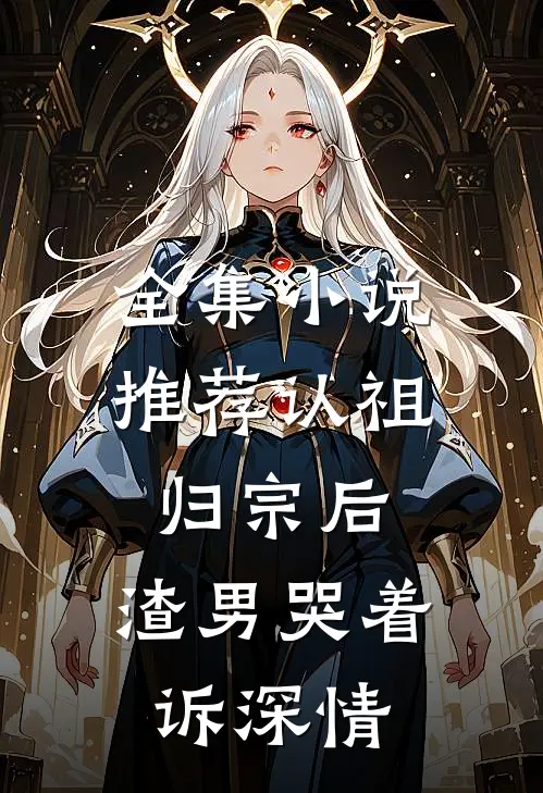 全集小说推荐认祖归宗后，渣男哭着诉深情