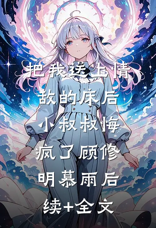 把我送上情敌的床后，小叔叔悔疯了顾修明慕雨后续+全文