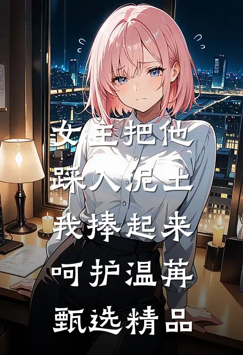 女主把他踩入泥土，我捧起来呵护温苒甄选精品