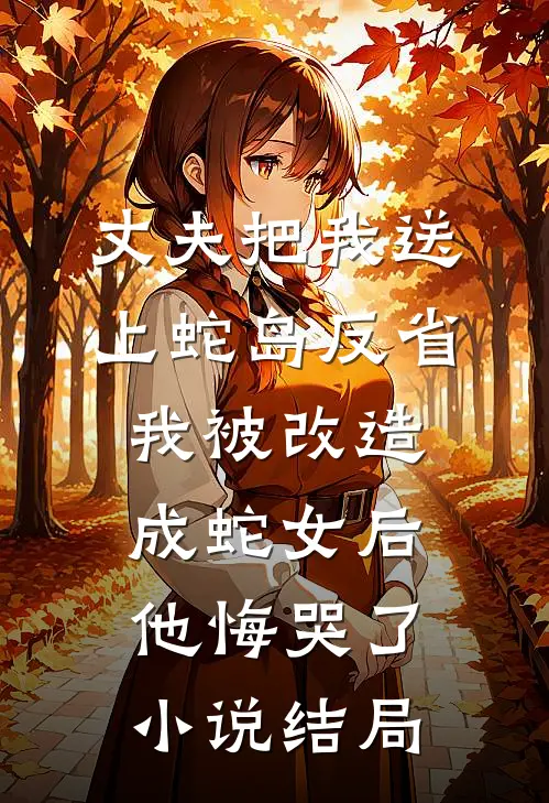 丈夫把我送上蛇岛反省，我被改造成蛇女后他悔哭了小说结局