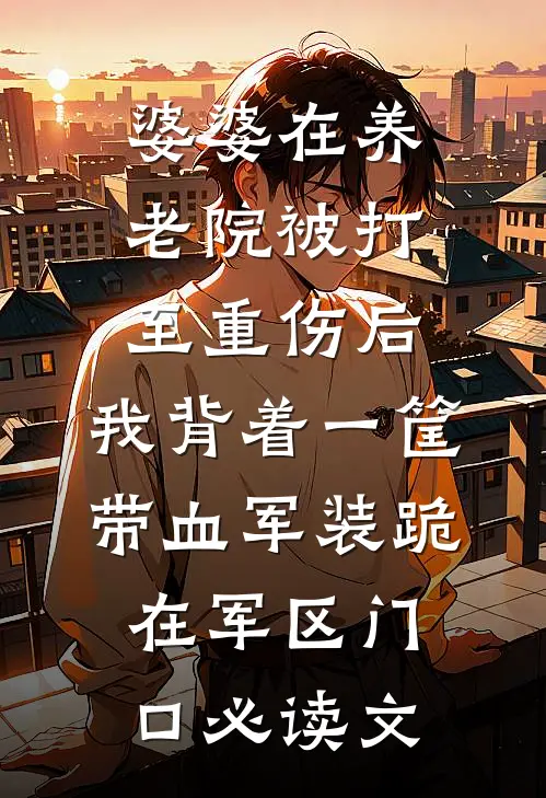 婆婆在养老院被打至重伤后，我背着一筐带血军装跪在军区门口必读文