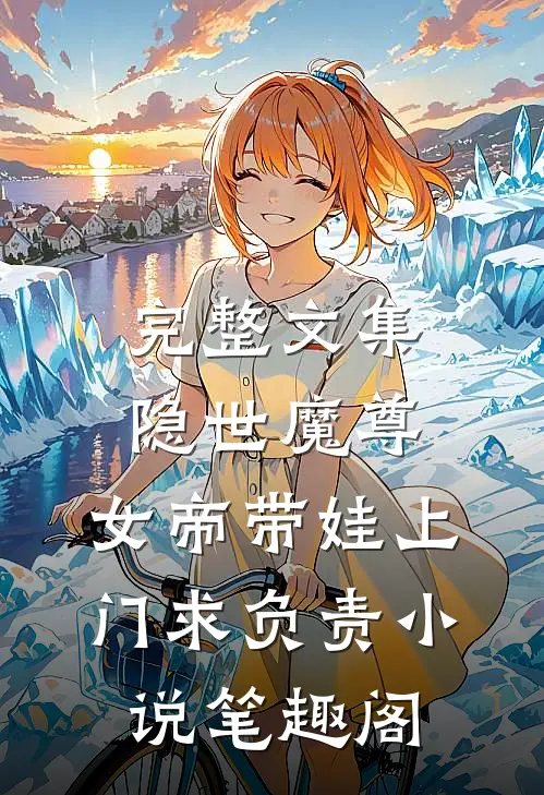 完整文集隐世魔尊,女帝带娃上门求负责 小说 笔趣阁