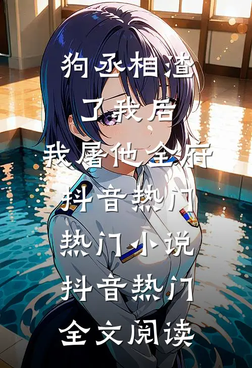 狗丞相渣了我后，我屠他全府抖音热门热门小说（抖音热门）全文阅读
